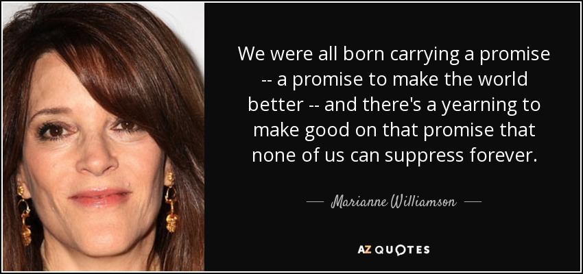 We were all born carrying a promise -- a promise to make the world better -- and there's a yearning to make good on that promise that none of us can suppress forever. - Marianne Williamson