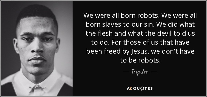 We were all born robots. We were all born slaves to our sin. We did what the flesh and what the devil told us to do. For those of us that have been freed by Jesus, we don't have to be robots. - Trip Lee