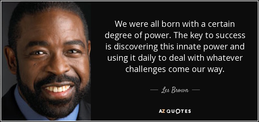 We were all born with a certain degree of power. The key to success is discovering this innate power and using it daily to deal with whatever challenges come our way. - Les Brown
