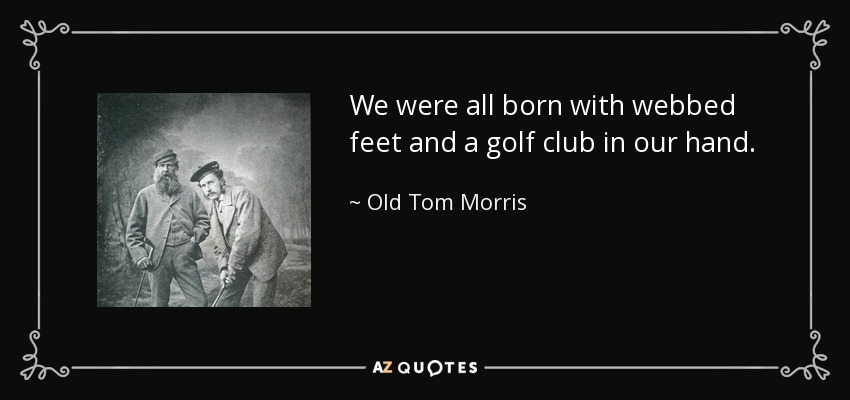 We were all born with webbed feet and a golf club in our hand. - Old Tom Morris