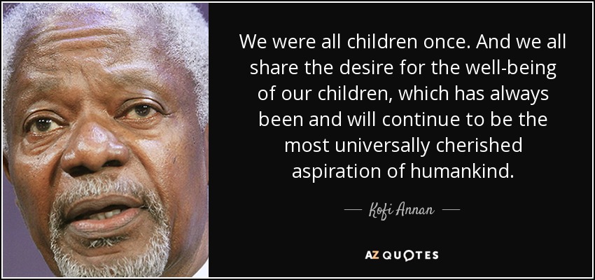 We were all children once. And we all share the desire for the well-being of our children, which has always been and will continue to be the most universally cherished aspiration of humankind. - Kofi Annan