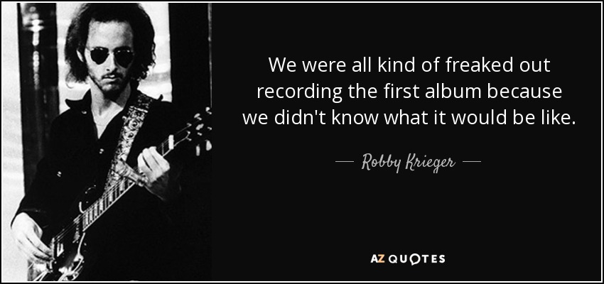 We were all kind of freaked out recording the first album because we didn't know what it would be like. - Robby Krieger