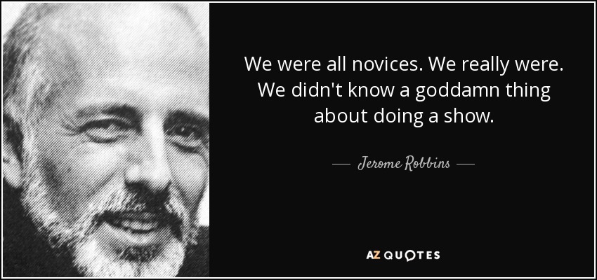 We were all novices. We really were. We didn't know a goddamn thing about doing a show. - Jerome Robbins