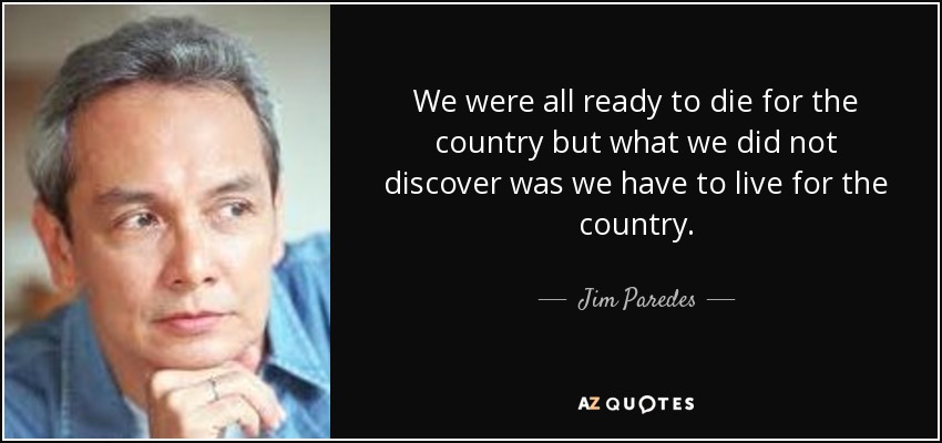 We were all ready to die for the country but what we did not discover was we have to live for the country. - Jim Paredes
