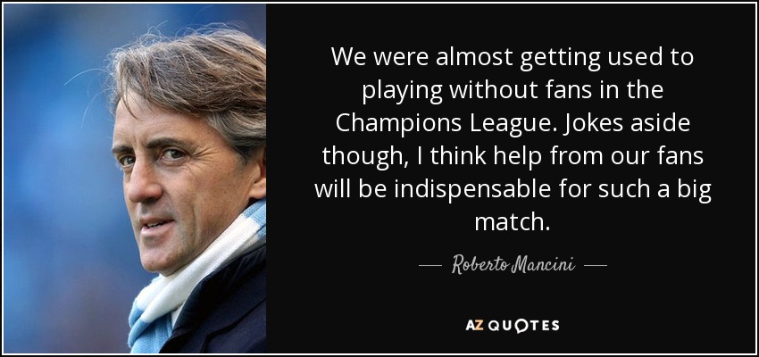 We were almost getting used to playing without fans in the Champions League. Jokes aside though, I think help from our fans will be indispensable for such a big match. - Roberto Mancini