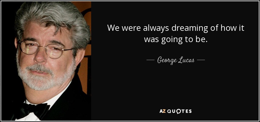 We were always dreaming of how it was going to be. - George Lucas