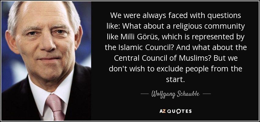 We were always faced with questions like: What about a religious community like Milli Görüs, which is represented by the Islamic Council? And what about the Central Council of Muslims? But we don't wish to exclude people from the start. - Wolfgang Schauble