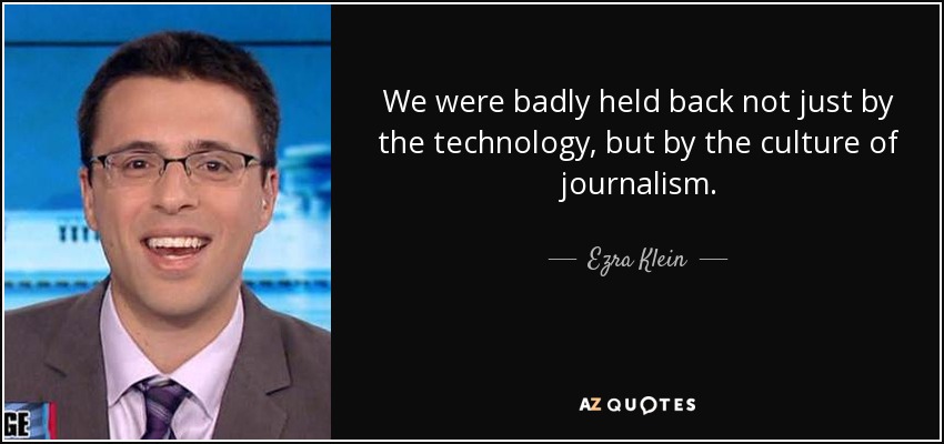 We were badly held back not just by the technology, but by the culture of journalism. - Ezra Klein
