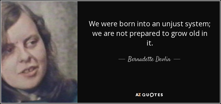We were born into an unjust system; we are not prepared to grow old in it. - Bernadette Devlin