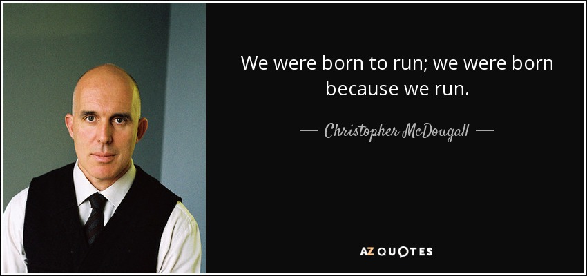 We were born to run; we were born because we run. - Christopher McDougall