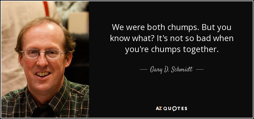 We were both chumps. But you know what? It's not so bad when you're chumps together. - Gary D. Schmidt