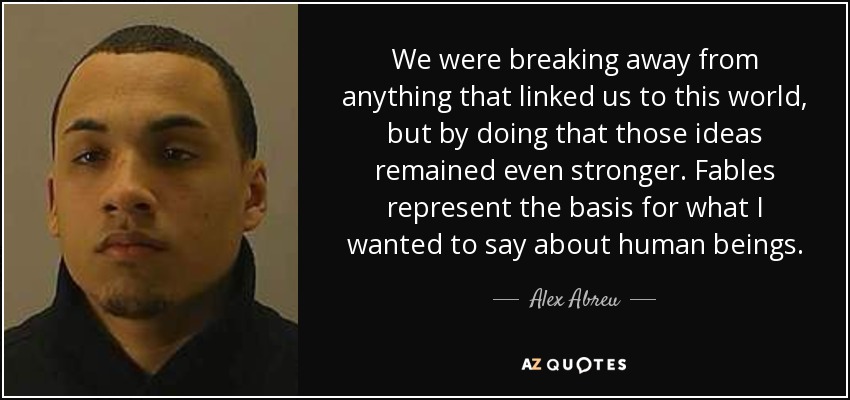 We were breaking away from anything that linked us to this world, but by doing that those ideas remained even stronger. Fables represent the basis for what I wanted to say about human beings. - Alex Abreu