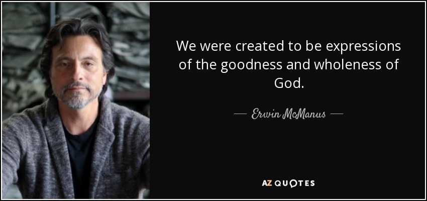 We were created to be expressions of the goodness and wholeness of God. - Erwin McManus