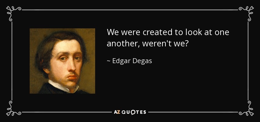 We were created to look at one another, weren't we? - Edgar Degas