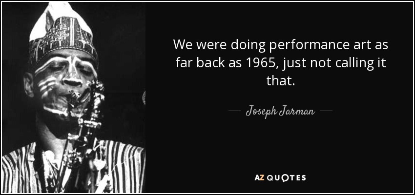 We were doing performance art as far back as 1965, just not calling it that. - Joseph Jarman