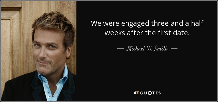 We were engaged three-and-a-half weeks after the first date. - Michael W. Smith