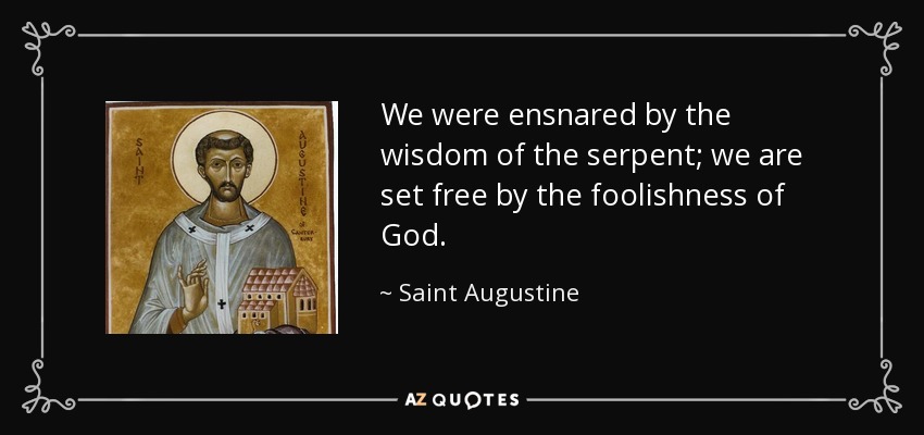 We were ensnared by the wisdom of the serpent; we are set free by the foolishness of God . - Saint Augustine
