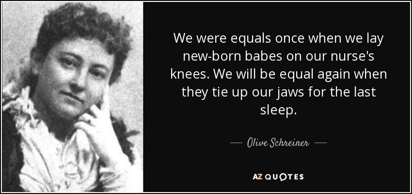 We were equals once when we lay new-born babes on our nurse's knees. We will be equal again when they tie up our jaws for the last sleep. - Olive Schreiner