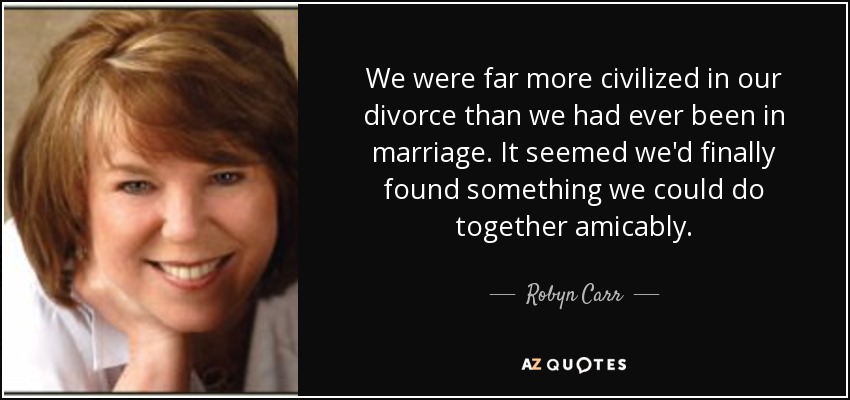 We were far more civilized in our divorce than we had ever been in marriage. It seemed we'd finally found something we could do together amicably. - Robyn Carr