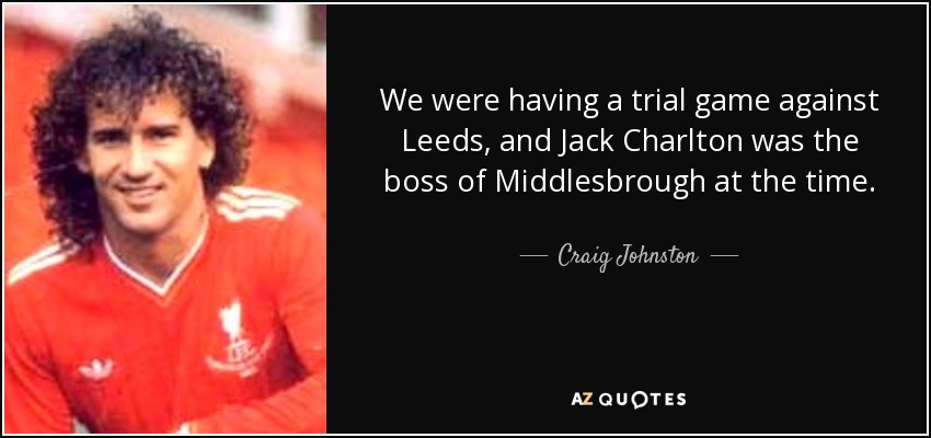 We were having a trial game against Leeds, and Jack Charlton was the boss of Middlesbrough at the time. - Craig Johnston