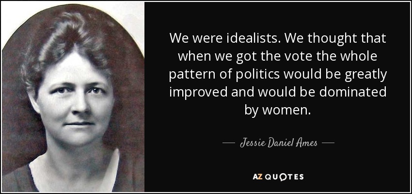 We were idealists. We thought that when we got the vote the whole pattern of politics would be greatly improved and would be dominated by women. - Jessie Daniel Ames