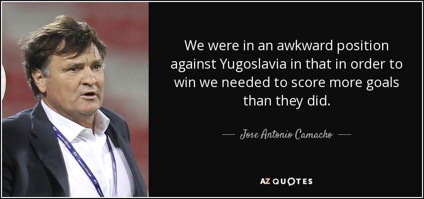 We were in an awkward position against Yugoslavia in that in order to win we needed to score more goals than they did. - Jose Antonio Camacho