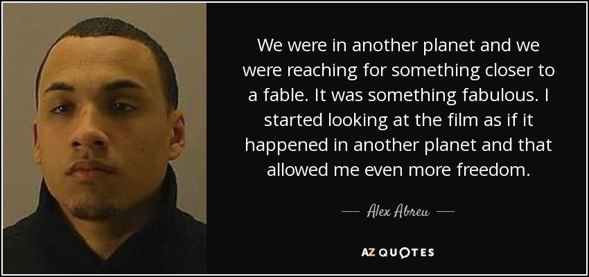 We were in another planet and we were reaching for something closer to a fable. It was something fabulous. I started looking at the film as if it happened in another planet and that allowed me even more freedom. - Alex Abreu