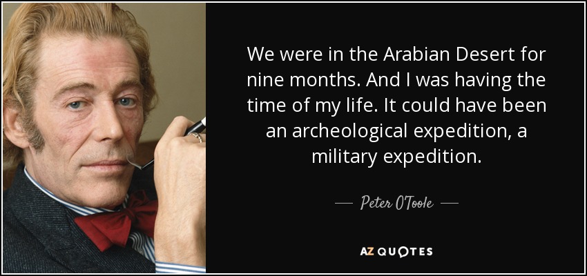 We were in the Arabian Desert for nine months. And I was having the time of my life. It could have been an archeological expedition, a military expedition. - Peter O'Toole