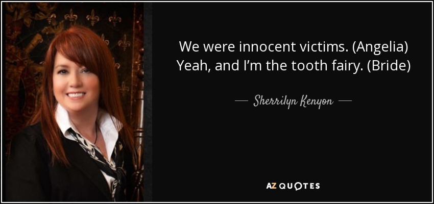 We were innocent victims. (Angelia) Yeah, and I’m the tooth fairy. (Bride) - Sherrilyn Kenyon