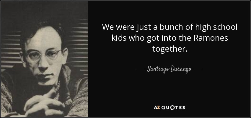 We were just a bunch of high school kids who got into the Ramones together. - Santiago Durango