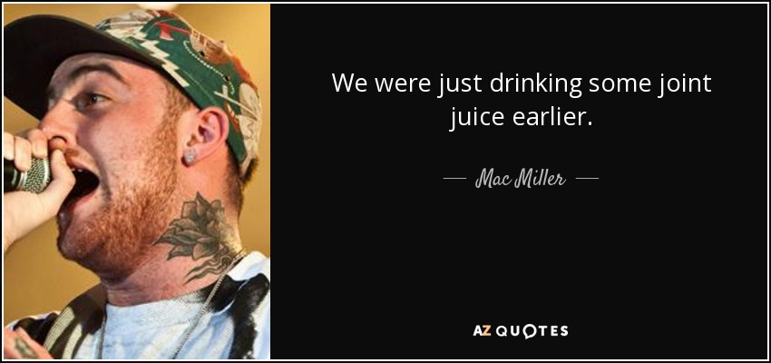 We were just drinking some joint juice earlier. - Mac Miller