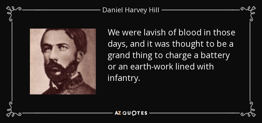 We were lavish of blood in those days, and it was thought to be a grand thing to charge a battery or an earth-work lined with infantry. - Daniel Harvey Hill