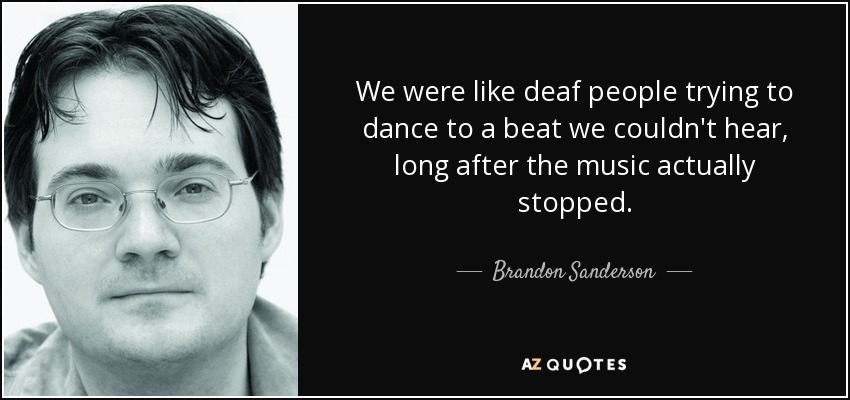 We were like deaf people trying to dance to a beat we couldn't hear, long after the music actually stopped. - Brandon Sanderson