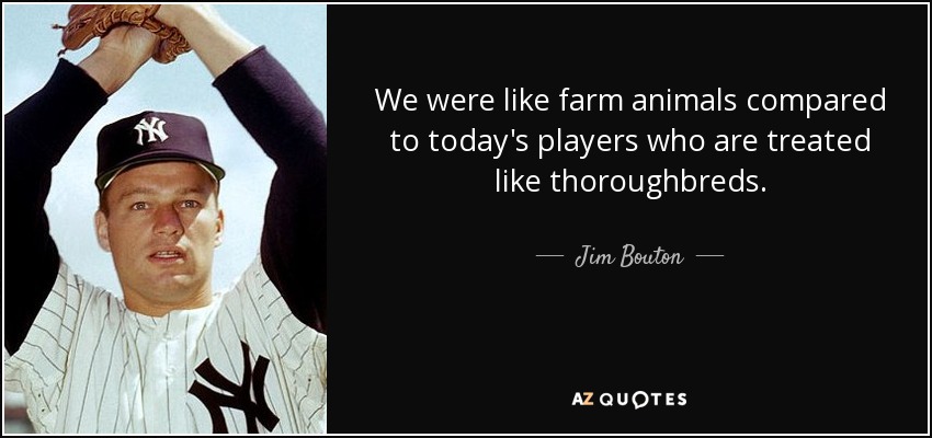 We were like farm animals compared to today's players who are treated like thoroughbreds. - Jim Bouton