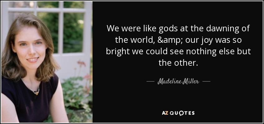 We were like gods at the dawning of the world, & our joy was so bright we could see nothing else but the other. - Madeline Miller