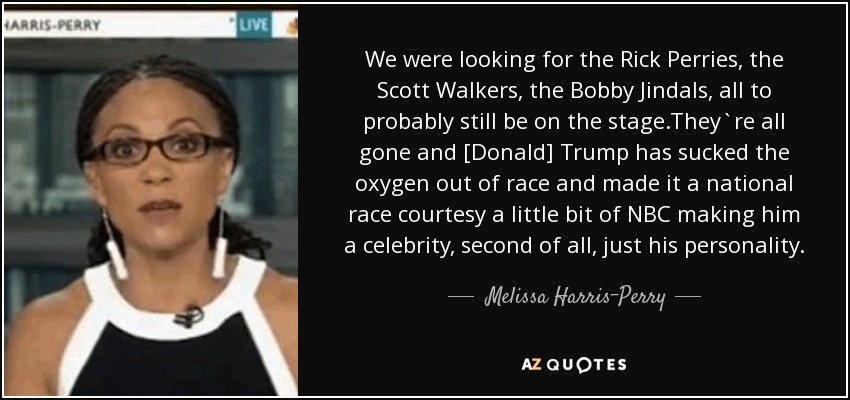 We were looking for the Rick Perries, the Scott Walkers, the Bobby Jindals, all to probably still be on the stage.They`re all gone and [Donald] Trump has sucked the oxygen out of race and made it a national race courtesy a little bit of NBC making him a celebrity, second of all, just his personality. - Melissa Harris-Perry