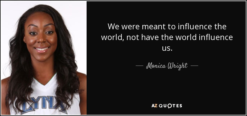 We were meant to influence the world, not have the world influence us. - Monica Wright