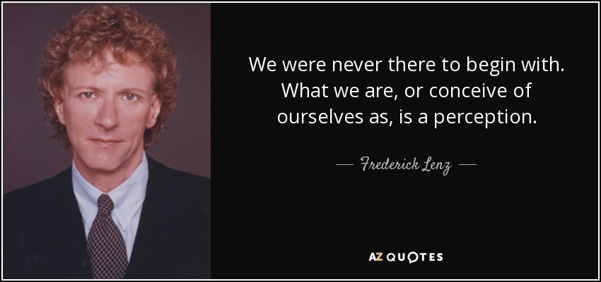 We were never there to begin with. What we are, or conceive of ourselves as, is a perception. - Frederick Lenz