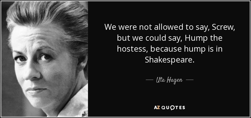 We were not allowed to say, Screw, but we could say, Hump the hostess, because hump is in Shakespeare. - Uta Hagen