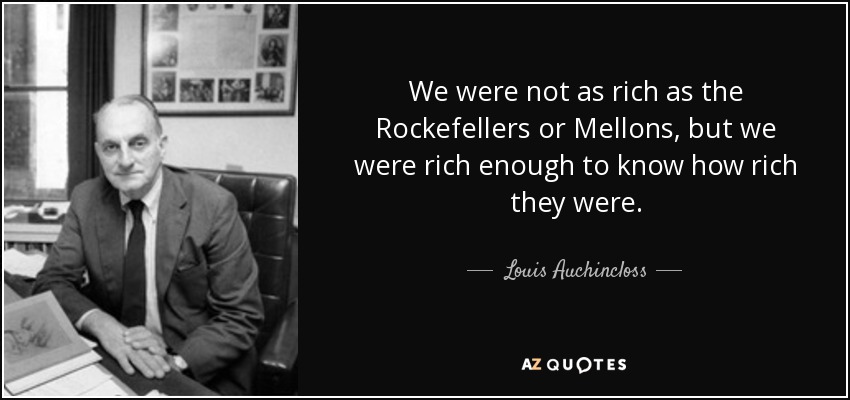 We were not as rich as the Rockefellers or Mellons, but we were rich enough to know how rich they were. - Louis Auchincloss