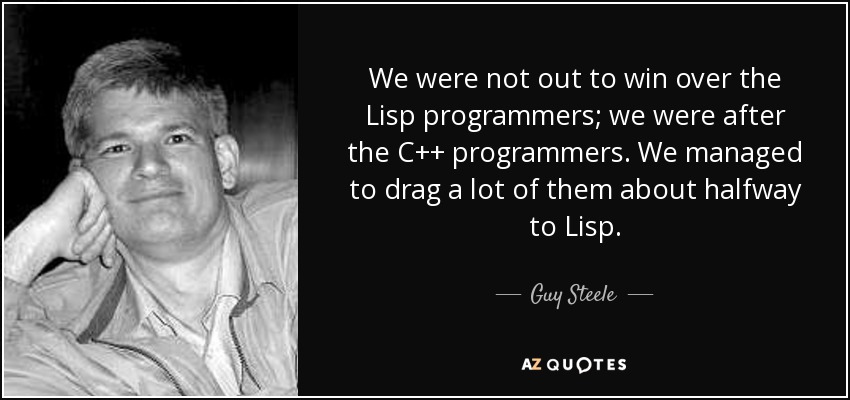 We were not out to win over the Lisp programmers; we were after the C++ programmers. We managed to drag a lot of them about halfway to Lisp. - Guy Steele