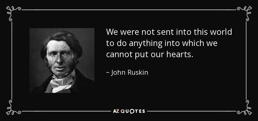 We were not sent into this world to do anything into which we cannot put our hearts. - John Ruskin