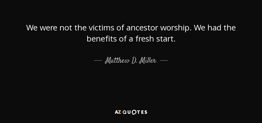 We were not the victims of ancestor worship. We had the benefits of a fresh start. - Matthew D. Miller
