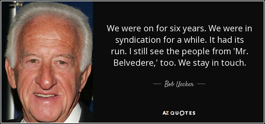 We were on for six years. We were in syndication for a while. It had its run. I still see the people from 'Mr. Belvedere,' too. We stay in touch. - Bob Uecker
