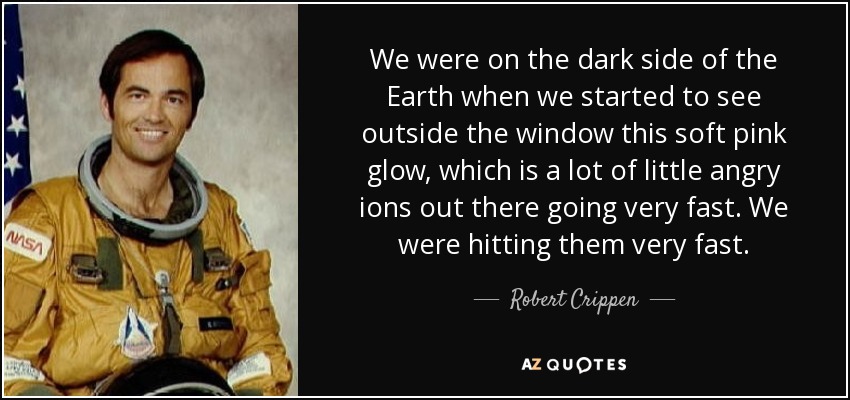 We were on the dark side of the Earth when we started to see outside the window this soft pink glow, which is a lot of little angry ions out there going very fast. We were hitting them very fast. - Robert Crippen