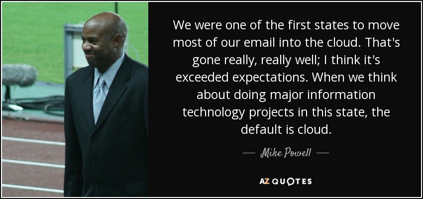 We were one of the first states to move most of our email into the cloud. That's gone really, really well; I think it's exceeded expectations. When we think about doing major information technology projects in this state, the default is cloud. - Mike Powell