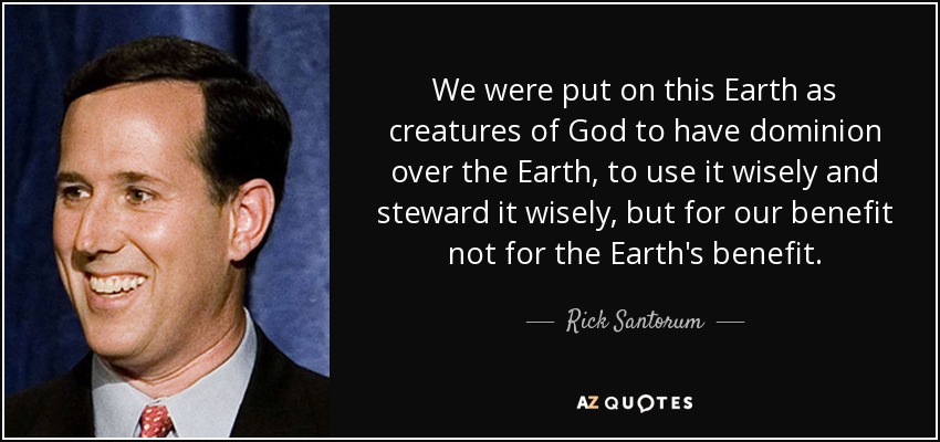 We were put on this Earth as creatures of God to have dominion over the Earth, to use it wisely and steward it wisely, but for our benefit not for the Earth's benefit. - Rick Santorum