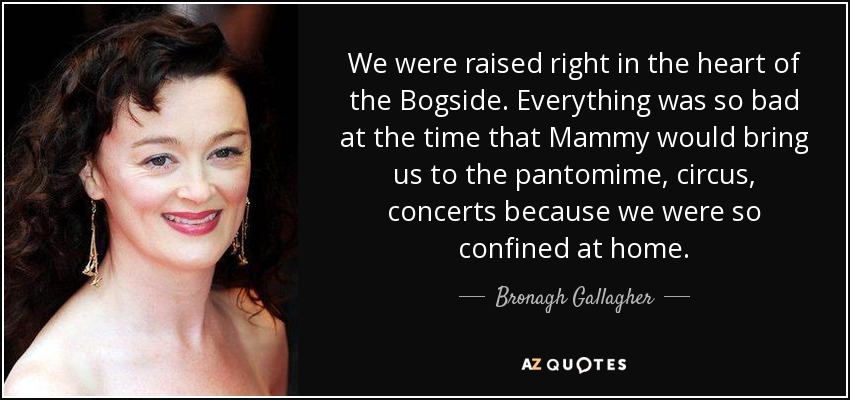 We were raised right in the heart of the Bogside. Everything was so bad at the time that Mammy would bring us to the pantomime, circus, concerts because we were so confined at home. - Bronagh Gallagher