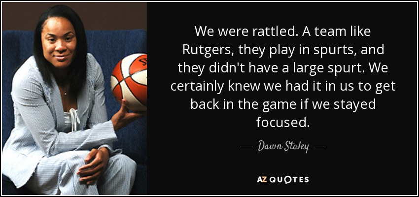 We were rattled. A team like Rutgers, they play in spurts, and they didn't have a large spurt. We certainly knew we had it in us to get back in the game if we stayed focused. - Dawn Staley