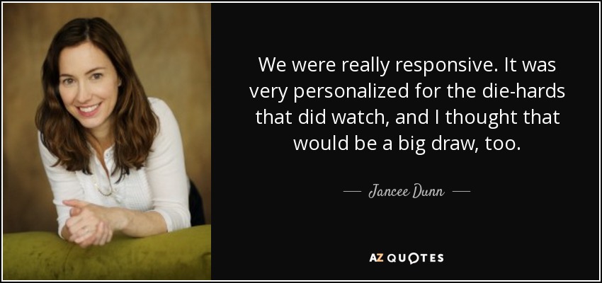 We were really responsive. It was very personalized for the die-hards that did watch, and I thought that would be a big draw, too. - Jancee Dunn